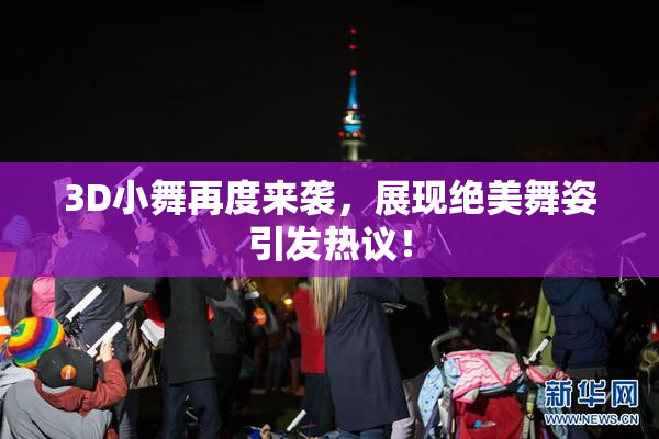 3D小舞再度来袭，展现绝美舞姿引发热议！