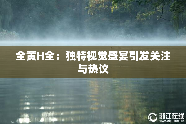 全黄H全：独特视觉盛宴引发关注与热议