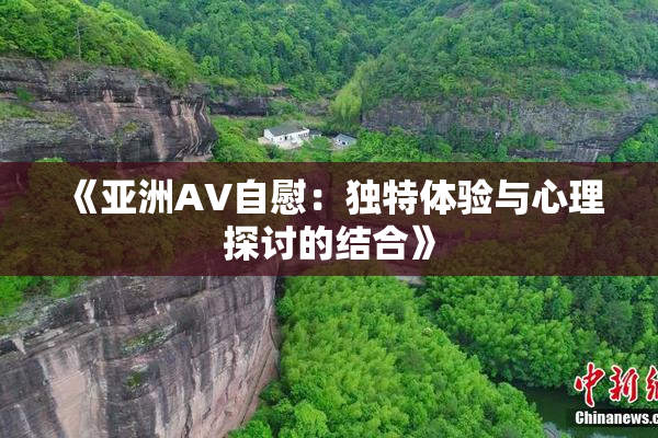 《亚洲AV自慰：独特体验与心理探讨的结合》