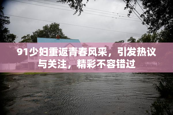 91少妇重返青春风采，引发热议与关注，精彩不容错过