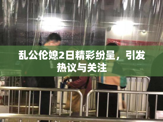 乱公伦媳2日精彩纷呈，引发热议与关注