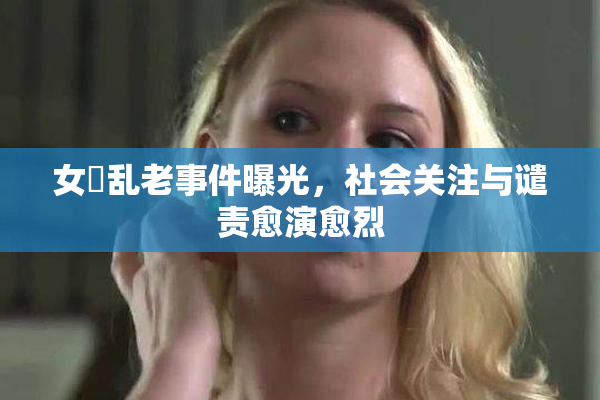 女婬乱老事件曝光，社会关注与谴责愈演愈烈