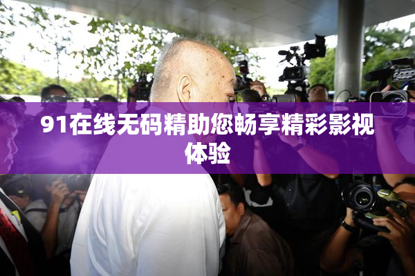 91在线无码精助您畅享精彩影视体验
