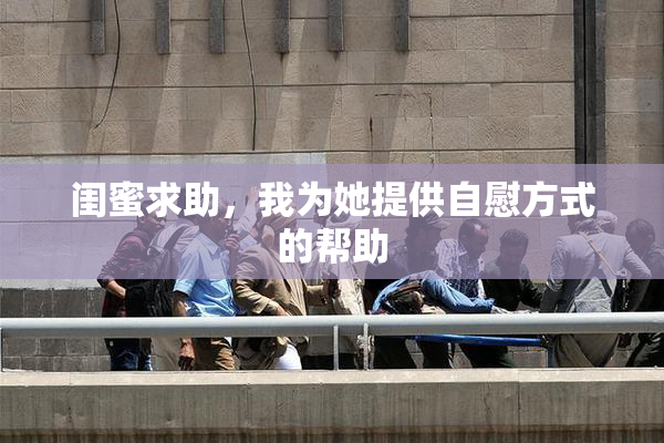 闺蜜求助，我为她提供自慰方式的帮助