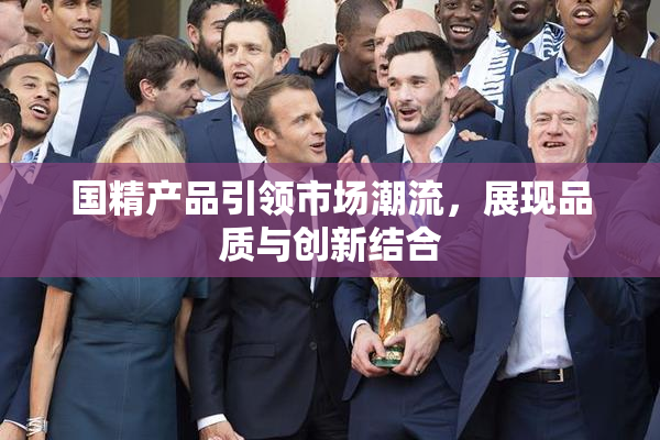 国精产品引领市场潮流，展现品质与创新结合