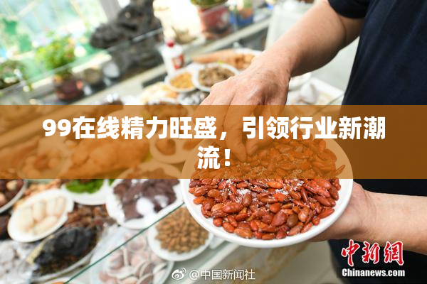 99在线精力旺盛，引领行业新潮流！