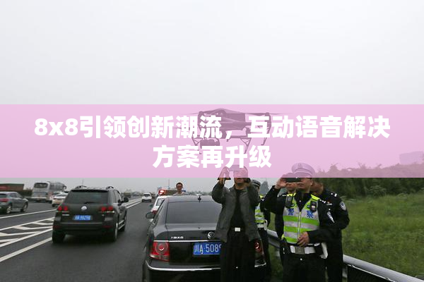 8x8引领创新潮流，互动语音解决方案再升级