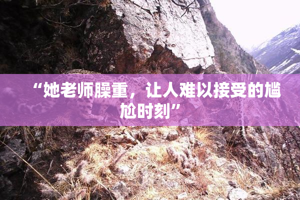 “她老师臊重，让人难以接受的尴尬时刻”