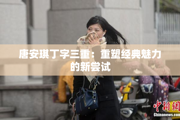 唐安琪丁字三重：重塑经典魅力的新尝试