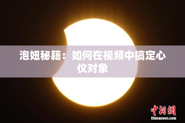 泡妞秘籍：如何在视频中搞定心仪对象