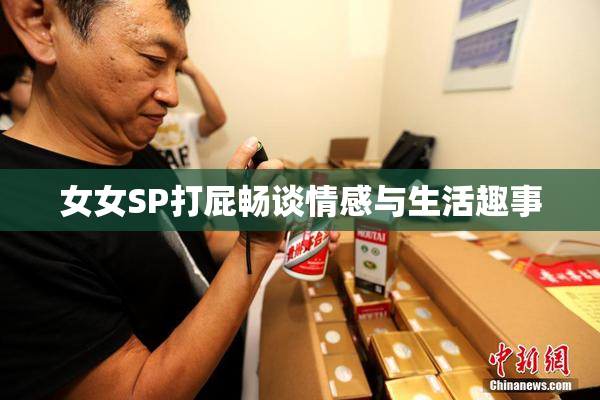 女女SP打屁畅谈情感与生活趣事