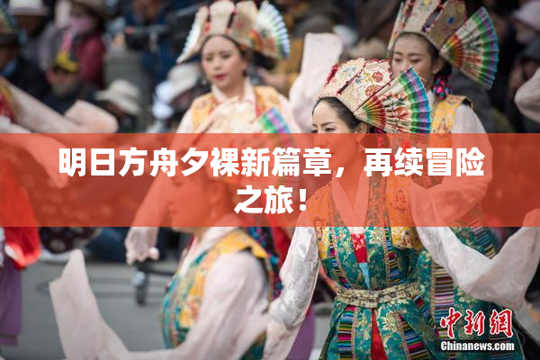 明日方舟夕裸新篇章，再续冒险之旅！