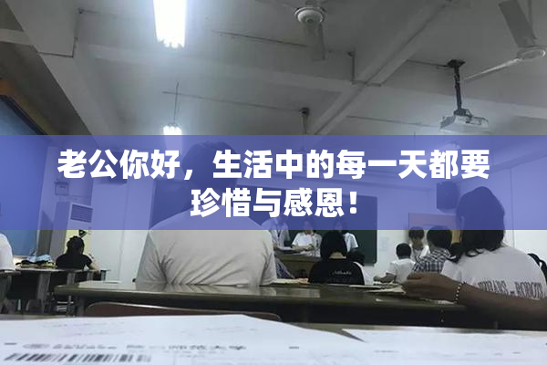 老公你好，生活中的每一天都要珍惜与感恩！