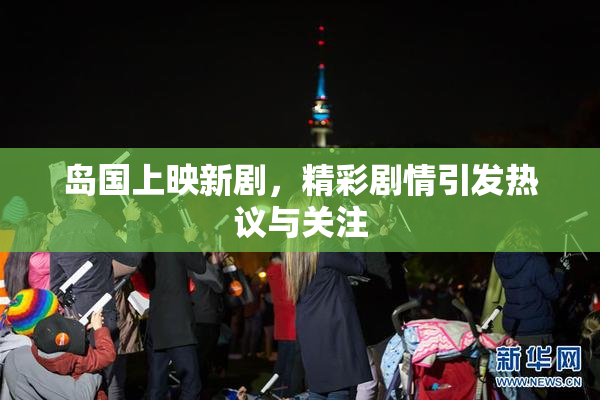 岛国上映新剧，精彩剧情引发热议与关注
