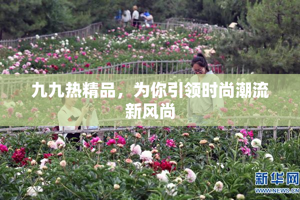 九九热精品，为你引领时尚潮流新风尚