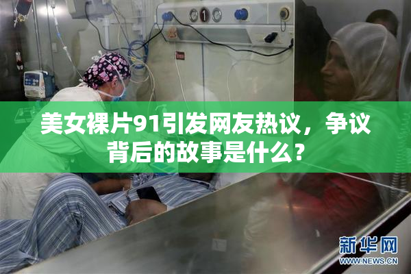 美女裸片91引发网友热议，争议背后的故事是什么？