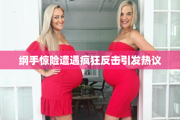 纲手惊险遭遇疯狂反击引发热议