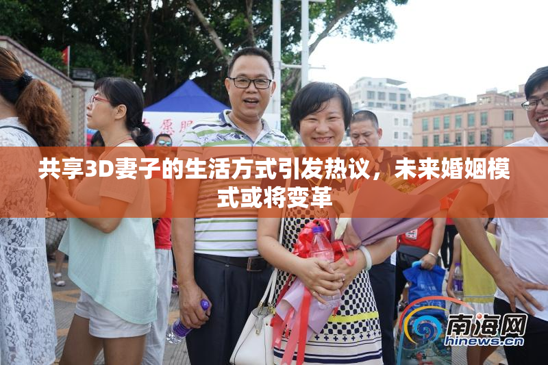 共享3D妻子的生活方式引发热议，未来婚姻模式或将变革
