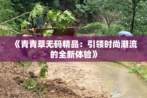 《青青草无码精品：引领时尚潮流的全新体验》