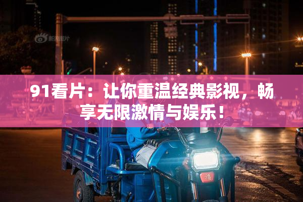 91看片：让你重温经典影视，畅享无限激情与娱乐！