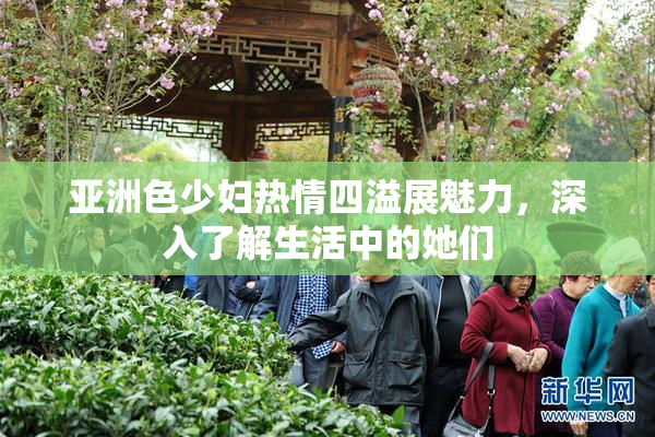 亚洲色少妇热情四溢展魅力，深入了解生活中的她们