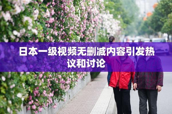 日本一级视频无删减内容引发热议和讨论