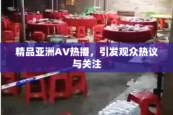 精品亚洲AV热播，引发观众热议与关注