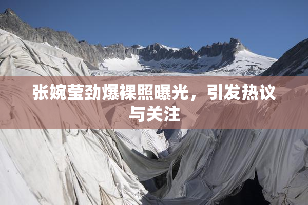张婉莹劲爆裸照曝光，引发热议与关注