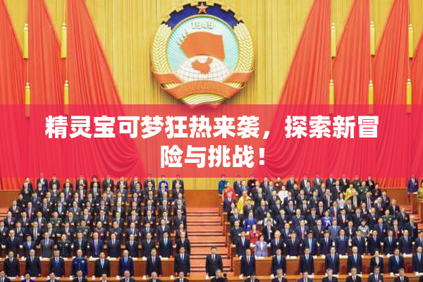精灵宝可梦狂热来袭，探索新冒险与挑战！
