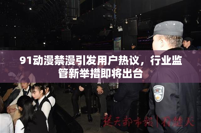 91动漫禁漫引发用户热议，行业监管新举措即将出台