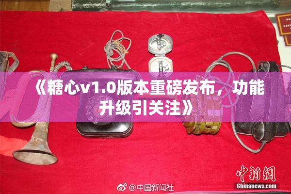 《糖心v1.0版本重磅发布，功能升级引关注》