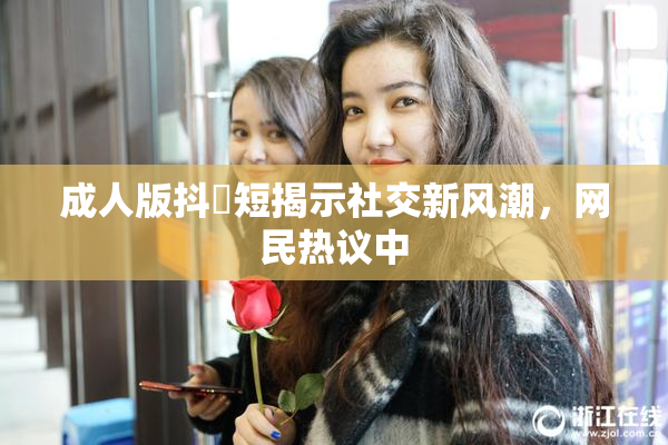 成人版抖抈短揭示社交新风潮，网民热议中