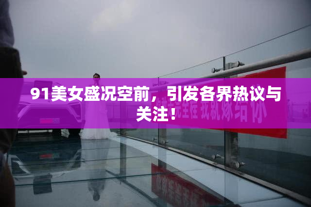 91美女盛况空前，引发各界热议与关注！