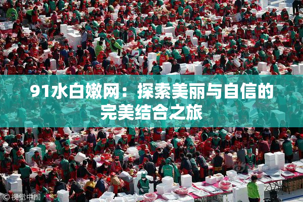 91水白嫩网：探索美丽与自信的完美结合之旅