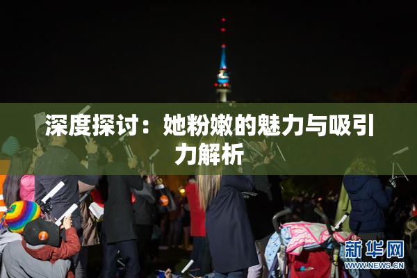 深度探讨：她粉嫩的魅力与吸引力解析