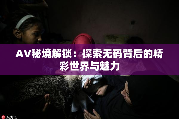 AV秘境解锁：探索无码背后的精彩世界与魅力