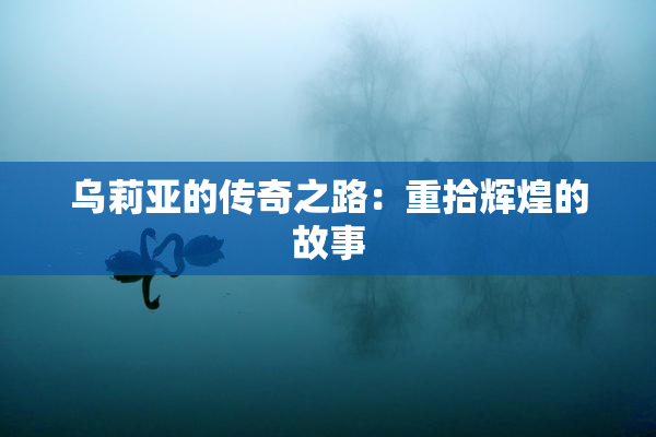 乌莉亚的传奇之路：重拾辉煌的故事
