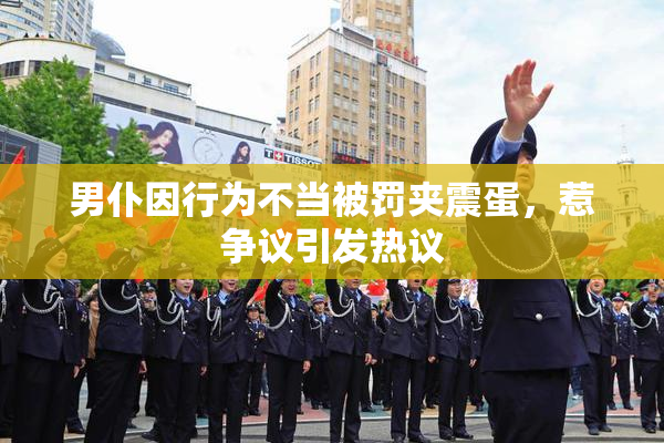 男仆因行为不当被罚夹震蛋，惹争议引发热议