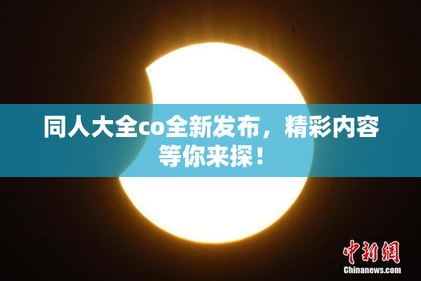 同人大全co全新发布，精彩内容等你来探！
