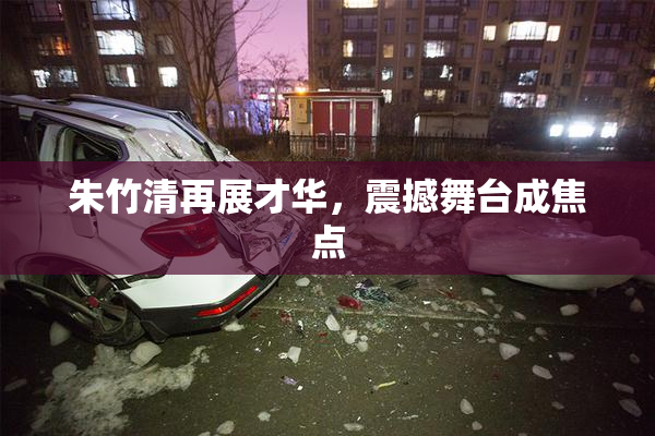 朱竹清再展才华，震撼舞台成焦点