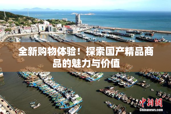 全新购物体验！探索国产精品商品的魅力与价值