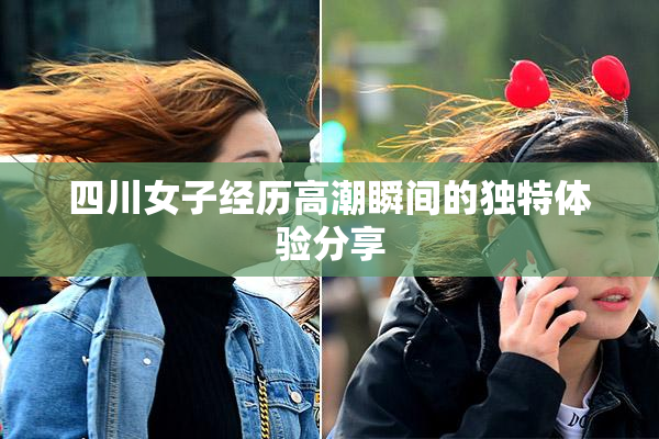 四川女子经历高潮瞬间的独特体验分享