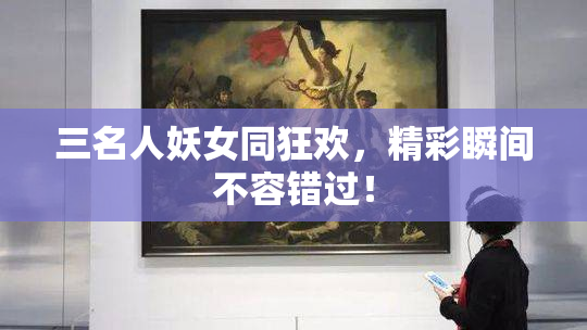 三名人妖女同狂欢，精彩瞬间不容错过！