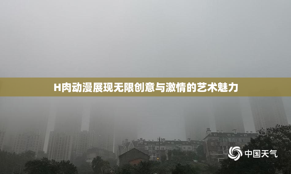 H肉动漫展现无限创意与激情的艺术魅力