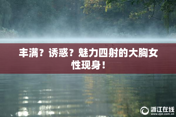 丰满？诱惑？魅力四射的大胸女性现身！