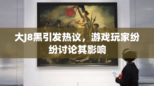 大J8黑引发热议，游戏玩家纷纷讨论其影响