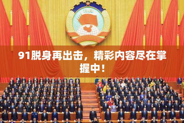 91脱身再出击，精彩内容尽在掌握中！