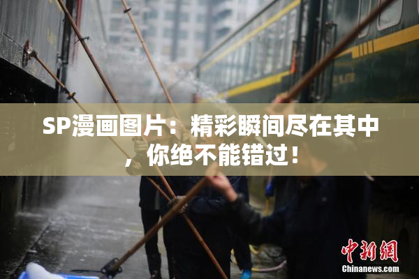 SP漫画图片：精彩瞬间尽在其中，你绝不能错过！