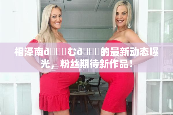 相泽南😚む🍍的最新动态曝光，粉丝期待新作品！