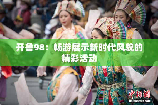 开鲁98：畅游展示新时代风貌的精彩活动